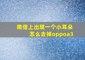 微信上出现一个小耳朵怎么去掉oppoa3