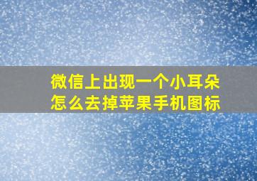 微信上出现一个小耳朵怎么去掉苹果手机图标