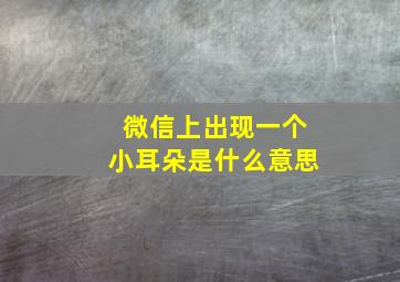 微信上出现一个小耳朵是什么意思