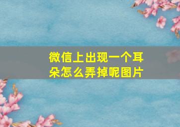 微信上出现一个耳朵怎么弄掉呢图片