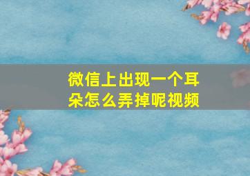 微信上出现一个耳朵怎么弄掉呢视频