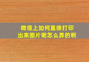 微信上如何直接打印出来图片呢怎么弄的啊