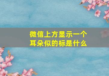 微信上方显示一个耳朵似的标是什么