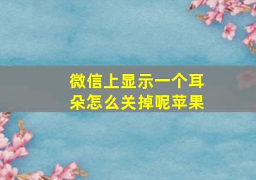 微信上显示一个耳朵怎么关掉呢苹果