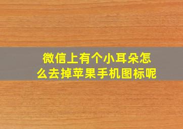 微信上有个小耳朵怎么去掉苹果手机图标呢