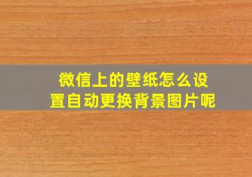 微信上的壁纸怎么设置自动更换背景图片呢