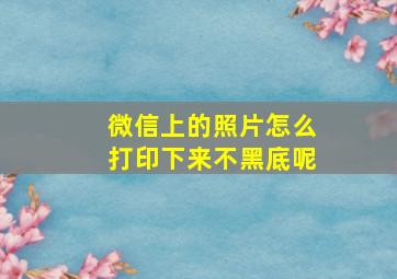 微信上的照片怎么打印下来不黑底呢