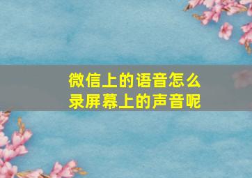 微信上的语音怎么录屏幕上的声音呢