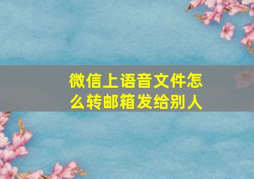 微信上语音文件怎么转邮箱发给别人