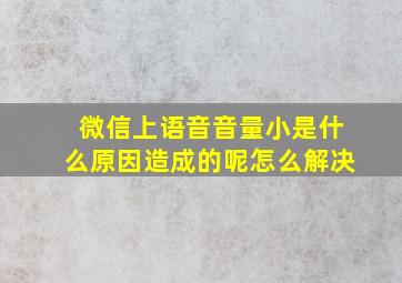 微信上语音音量小是什么原因造成的呢怎么解决