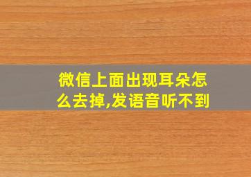 微信上面出现耳朵怎么去掉,发语音听不到