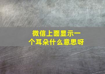 微信上面显示一个耳朵什么意思呀