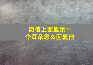 微信上面显示一个耳朵怎么回复他