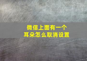 微信上面有一个耳朵怎么取消设置