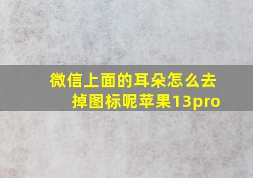 微信上面的耳朵怎么去掉图标呢苹果13pro