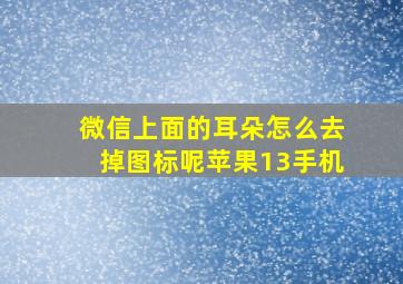 微信上面的耳朵怎么去掉图标呢苹果13手机