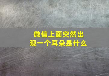 微信上面突然出现一个耳朵是什么