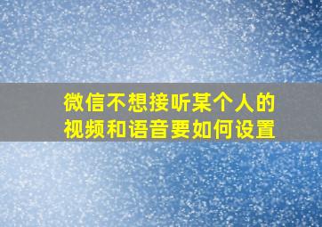 微信不想接听某个人的视频和语音要如何设置