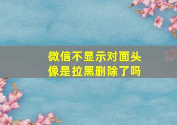 微信不显示对面头像是拉黑删除了吗