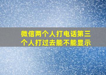 微信两个人打电话第三个人打过去能不能显示