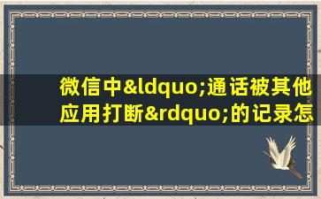 微信中“通话被其他应用打断”的记录怎么删除