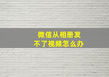 微信从相册发不了视频怎么办