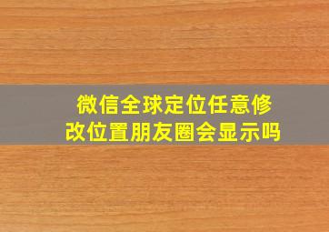 微信全球定位任意修改位置朋友圈会显示吗