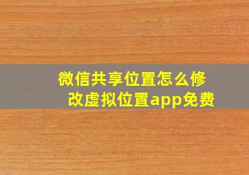 微信共享位置怎么修改虚拟位置app免费