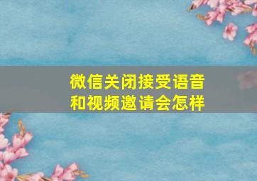 微信关闭接受语音和视频邀请会怎样