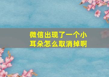 微信出现了一个小耳朵怎么取消掉啊