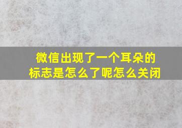 微信出现了一个耳朵的标志是怎么了呢怎么关闭