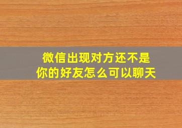 微信出现对方还不是你的好友怎么可以聊天