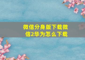 微信分身版下载微信2华为怎么下载