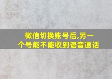 微信切换账号后,另一个号能不能收到语音通话