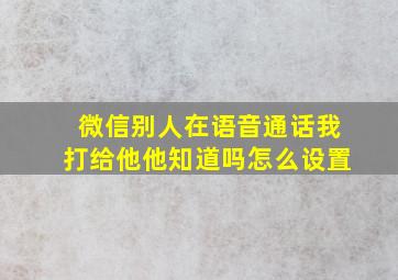 微信别人在语音通话我打给他他知道吗怎么设置