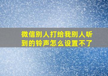 微信别人打给我别人听到的铃声怎么设置不了