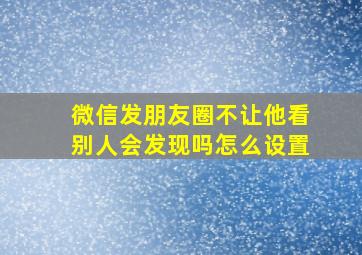 微信发朋友圈不让他看别人会发现吗怎么设置