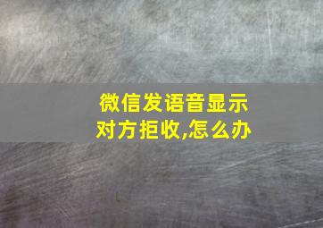 微信发语音显示对方拒收,怎么办