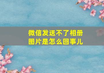 微信发送不了相册图片是怎么回事儿