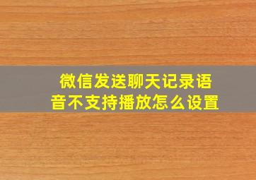 微信发送聊天记录语音不支持播放怎么设置