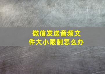 微信发送音频文件大小限制怎么办