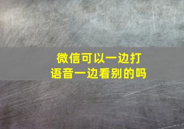 微信可以一边打语音一边看别的吗