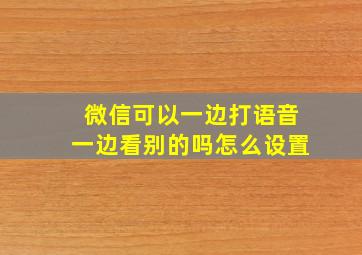 微信可以一边打语音一边看别的吗怎么设置