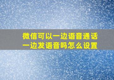 微信可以一边语音通话一边发语音吗怎么设置