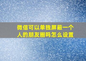 微信可以单独屏蔽一个人的朋友圈吗怎么设置