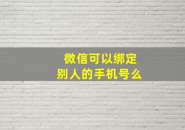 微信可以绑定别人的手机号么