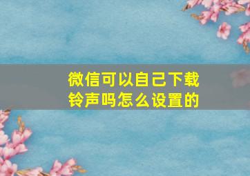 微信可以自己下载铃声吗怎么设置的