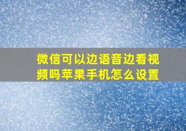 微信可以边语音边看视频吗苹果手机怎么设置