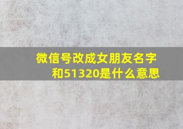 微信号改成女朋友名字和51320是什么意思