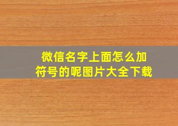 微信名字上面怎么加符号的呢图片大全下载